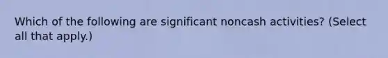 Which of the following are significant noncash activities? (Select all that apply.)