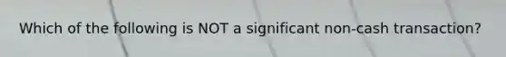 Which of the following is NOT a significant non-cash transaction?