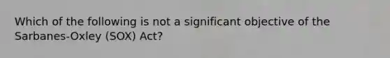 Which of the following is not a significant objective of the Sarbanes-Oxley (SOX) Act?