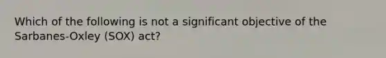 Which of the following is not a significant objective of the Sarbanes-Oxley (SOX) act?