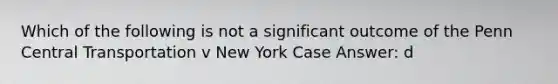 Which of the following is not a significant outcome of the Penn Central Transportation v New York Case Answer: d