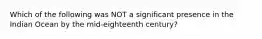 Which of the following was NOT a significant presence in the Indian Ocean by the mid-eighteenth century?