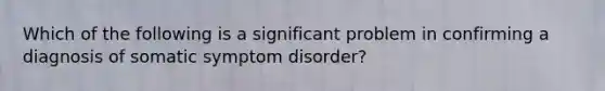 Which of the following is a significant problem in confirming a diagnosis of somatic symptom disorder?