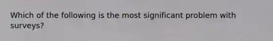 Which of the following is the most significant problem with surveys?