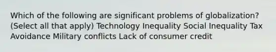 Which of the following are significant problems of globalization? (Select all that apply) Technology Inequality Social Inequality Tax Avoidance Military conflicts Lack of consumer credit