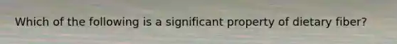 Which of the following is a significant property of dietary fiber?