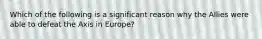 Which of the following is a significant reason why the Allies were able to defeat the Axis in Europe?