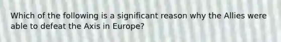 Which of the following is a significant reason why the Allies were able to defeat the Axis in Europe?