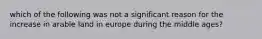 which of the following was not a significant reason for the increase in arable land in europe during the middle ages?