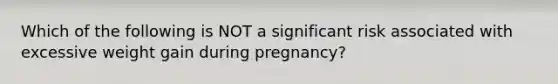 Which of the following is NOT a significant risk associated with excessive weight gain during pregnancy?