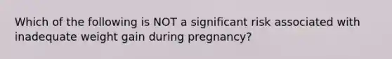 Which of the following is NOT a significant risk associated with inadequate weight gain during pregnancy?