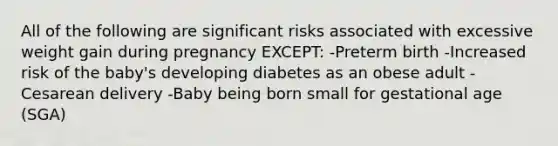 All of the following are significant risks associated with excessive weight gain during pregnancy EXCEPT: -Preterm birth -Increased risk of the baby's developing diabetes as an obese adult -Cesarean delivery -Baby being born small for gestational age (SGA)