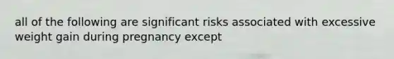 all of the following are significant risks associated with excessive weight gain during pregnancy except