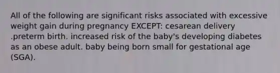 All of the following are significant risks associated with excessive weight gain during pregnancy EXCEPT: cesarean delivery .preterm birth. increased risk of the baby's developing diabetes as an obese adult. baby being born small for gestational age (SGA).