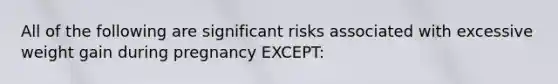 All of the following are significant risks associated with excessive weight gain during pregnancy EXCEPT: