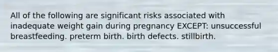 All of the following are significant risks associated with inadequate weight gain during pregnancy EXCEPT: unsuccessful breastfeeding. preterm birth. birth defects. stillbirth.