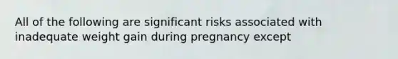 All of the following are significant risks associated with inadequate weight gain during pregnancy except