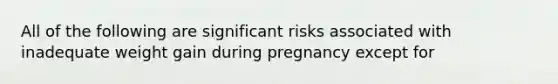 All of the following are significant risks associated with inadequate weight gain during pregnancy except for