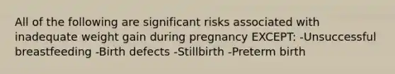 All of the following are significant risks associated with inadequate weight gain during pregnancy EXCEPT: -Unsuccessful breastfeeding -Birth defects -Stillbirth -Preterm birth