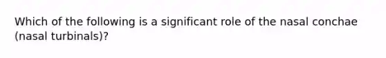 Which of the following is a significant role of the nasal conchae (nasal turbinals)?