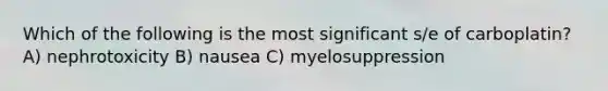 Which of the following is the most significant s/e of carboplatin? A) nephrotoxicity B) nausea C) myelosuppression