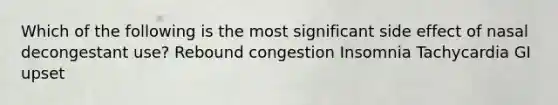 Which of the following is the most significant side effect of nasal decongestant use? Rebound congestion Insomnia Tachycardia GI upset