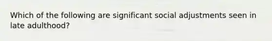 Which of the following are significant social adjustments seen in late adulthood?