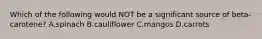 Which of the following would NOT be a significant source of beta-carotene? A.spinach B.cauliflower C.mangos D.carrots
