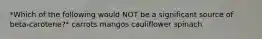 *Which of the following would NOT be a significant source of beta-carotene?* carrots mangos cauliflower spinach