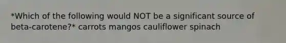 *Which of the following would NOT be a significant source of beta-carotene?* carrots mangos cauliflower spinach