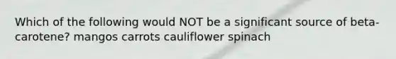 Which of the following would NOT be a significant source of beta-carotene? mangos carrots cauliflower spinach