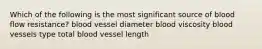 Which of the following is the most significant source of blood flow resistance? blood vessel diameter blood viscosity blood vessels type total blood vessel length