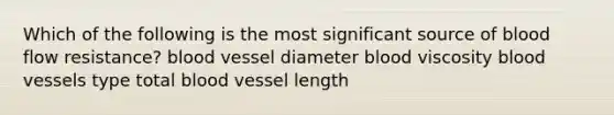 Which of the following is the most significant source of blood flow resistance? blood vessel diameter blood viscosity blood vessels type total blood vessel length