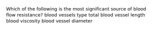 Which of the following is the most significant source of blood flow resistance? blood vessels type total blood vessel length blood viscosity blood vessel diameter