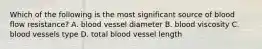 Which of the following is the most significant source of blood flow resistance? A. blood vessel diameter B. blood viscosity C. blood vessels type D. total blood vessel length