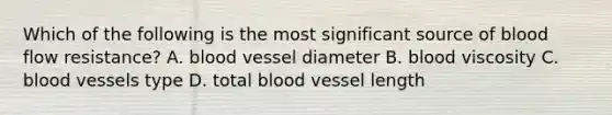 Which of the following is the most significant source of blood flow resistance? A. blood vessel diameter B. blood viscosity C. blood vessels type D. total blood vessel length