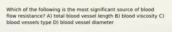 Which of the following is the most significant source of blood flow resistance? A) total blood vessel length B) blood viscosity C) blood vessels type D) blood vessel diameter