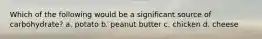 Which of the following would be a significant source of carbohydrate? a. potato b. peanut butter c. chicken d. cheese
