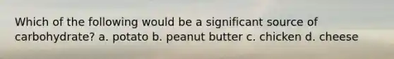 Which of the following would be a significant source of carbohydrate? a. potato b. peanut butter c. chicken d. cheese