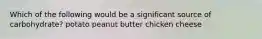 Which of the following would be a significant source of carbohydrate? potato peanut butter chicken cheese