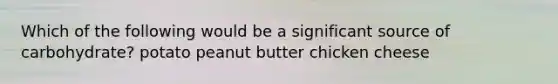 Which of the following would be a significant source of carbohydrate? potato peanut butter chicken cheese