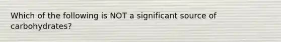 Which of the following is NOT a significant source of carbohydrates?