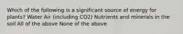 Which of the following is a significant source of energy for plants? Water Air (including CO2) Nutrients and minerals in the soil All of the above None of the above