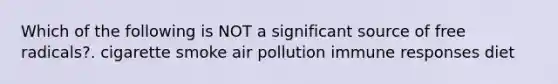 Which of the following is NOT a significant source of free radicals?. cigarette smoke air pollution immune responses diet