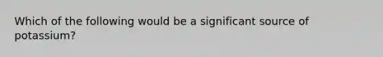 Which of the following would be a significant source of potassium?