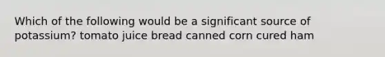 Which of the following would be a significant source of potassium? tomato juice bread canned corn cured ham