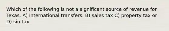 Which of the following is not a significant source of revenue for Texas. A) international transfers. B) sales tax C) property tax or D) sin tax