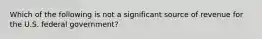 Which of the following is not a significant source of revenue for the U.S. federal government?