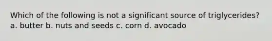 Which of the following is not a significant source of triglycerides? a. butter b. nuts and seeds c. corn d. avocado