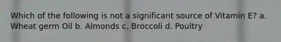 Which of the following is not a significant source of Vitamin E? a. Wheat germ Oil b. Almonds c. Broccoli d. Poultry